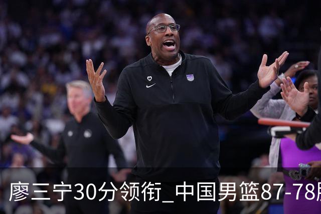 廖三宁30分领衔 中国男篮87-78胜沙特挺进亚运四强